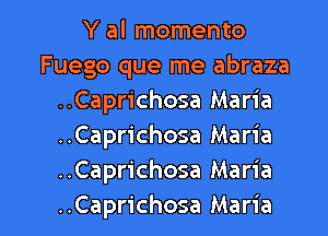 Y al momento
Fuego que me abraza
..Caprichosa Maria
..Caprichosa Maria
..Caprichosa Maria

..Caprichosa Maria I