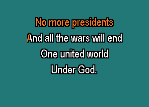 No more presidents

And all the wars will end

One united world
Under God.