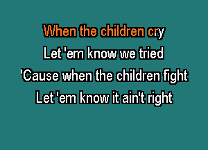 When the children cry
Let 'em know we tried

'Cause when the children fight
Let 'em know it ain't right