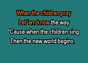 When the children pray
Let 'em know the way

'Cause when the children sing
Then the new world begins.