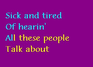 Sick and tired
Of hearin'

All these people
Talk about