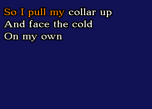 So I pull my collar up
And face the cold
On my own