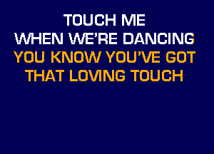 TOUCH ME
WHEN WERE DANCING
YOU KNOW YOU'VE GOT

THAT LOVING TOUCH