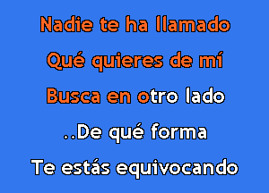 Nadie te ha llamado

Queli quieres de mi

Busca en otro lado
..De que' forma

Te estas equivocando