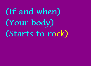 (If and when)
(Your body)

(Starts to rock)