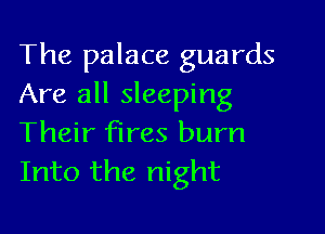 The palace guards
Are all sleeping

Their fires burn
Into the night