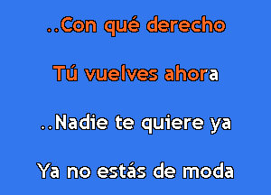 ..Con que) derecho

Tu vuelves ahora

..Nadie te quiere ya

Ya no estas de moda