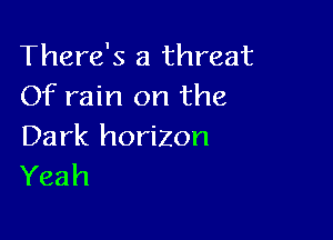 There's a threat
Of rain on the

Dark horizon
Yeah