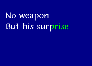 No weapon
But his surprise