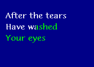 After the tears
Have washed

Your eyes