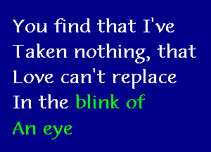 You find that I've
Taken nothing, that

Love can't replace
In the blink of

An eye