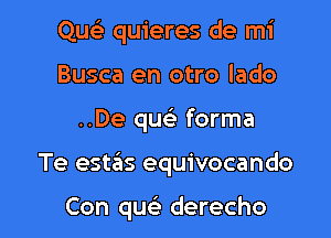 Quc'e quieres de mi

Busca en otro lado
..De quc forma
Te estas equivocando

Con quei derecho