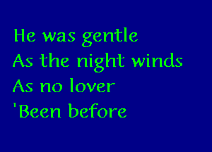 He was gentle
As the night winds

As no lover
'Been before