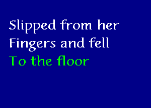 Slipped from her
Fingers and fell

To the floor