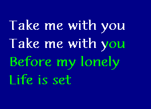 Take me with you
Take me with you

Before my lonely
Life is set