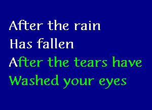After the rain
Has fallen

After the tears have
Washed your eyes