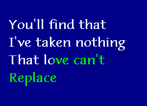 You'll find that
I've taken nothing

That love can't
Replace