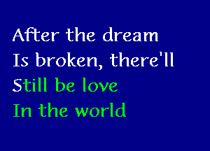 After the dream
Is broken, there'll

Still be love
In the world