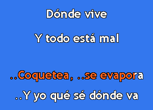 Dc'mde vive

Y todo estaii mal

..Coquetea, ..se evapora

..Y yo que' se' d6nde va