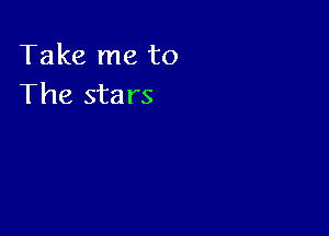 Take me to
The stars