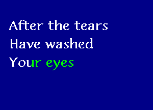 After the tears
Have washed

Your eyes