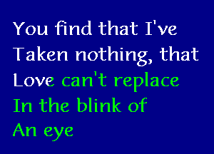You find that I've
Taken nothing, that

Love can't replace

In the blink of
An eye