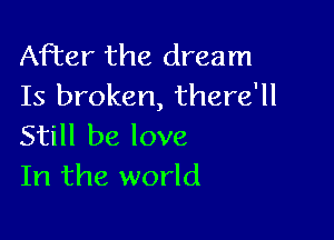 After the dream
Is broken, there'll

Still be love
In the world