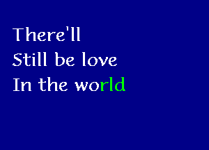 There'll
Still be love

In the world