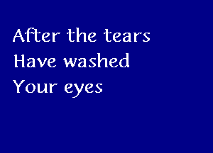 After the tears
Have washed

Your eyes