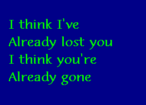 I think I've
Already lost you

I think you're
Already gone