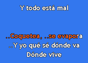 Y todo esta mal

..Coquetea, ..se evapora
..Y yo quc'a 5 dc'mde va
Dc'mde vive