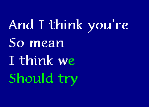 And I think you're
50 mean

I think we
Should try