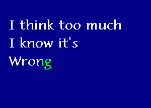 I think too much
I know it's

Wrong