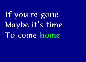 If you're gone
Maybe it's time

To come home