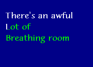 There's an awful
Lot of

Breathing room