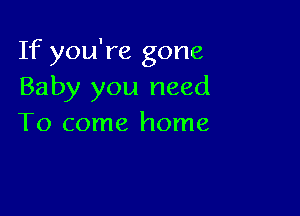 If you're gone
Baby you need

To come home