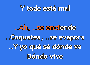 Y todo esta mal

..Ah, ..se enciende

..Coquetea, ..se evapora
..Y yo quc w ddnde va
D6nde vive