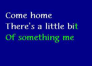 Come home
There's a little bit

Of something me