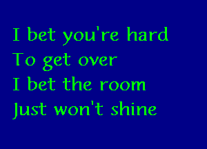 I bet you're hard
To get over

I bet the room
Just won't shine