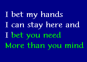 I bet my hands

I can stay here and
I bet you need

More than you mind