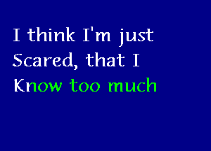 I think I'm just
Scared, that I

Know too much