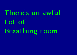 There's an awful
Lot of

Breathing room