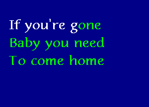 If you're gone
Baby you need

To come home