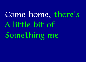 Come home, there's
A little bit of

Something me