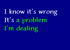 I know it's wrong
It's a problem

I'm dealing