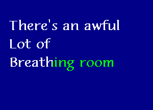 There's an awful
Lot of

Breathing room