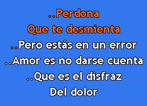 ..Perdona
Que te desmienta
..Pero estas en un error
..Amor es no darse cuenta
..Que es el disfraz

Del dolor l