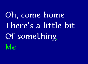 Oh, come home
There's a little bit

Of something
Me