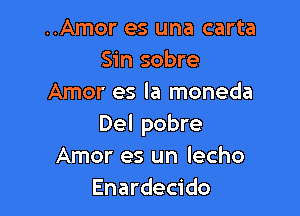 ..Amor es una carta
Sin sobre
Amor es la moneda

Del pobre
Amor es un lecho
Enardecido