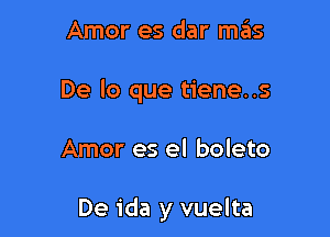 Amor es dar mas

De lo que tiene..s

Amor es el boleto

De ida y vuelta